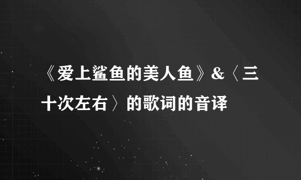 《爱上鲨鱼的美人鱼》&〈三十次左右〉的歌词的音译