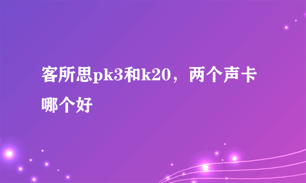 客所思pk3和k20，两个声卡哪个好