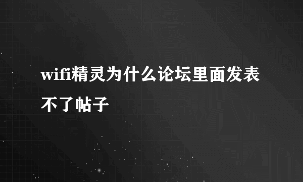 wifi精灵为什么论坛里面发表不了帖子