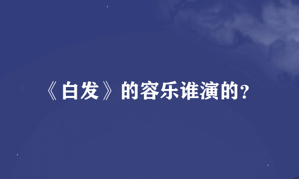 《白发》的容乐谁演的？