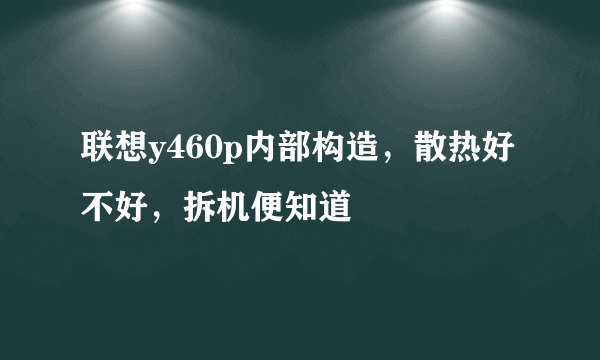 联想y460p内部构造，散热好不好，拆机便知道