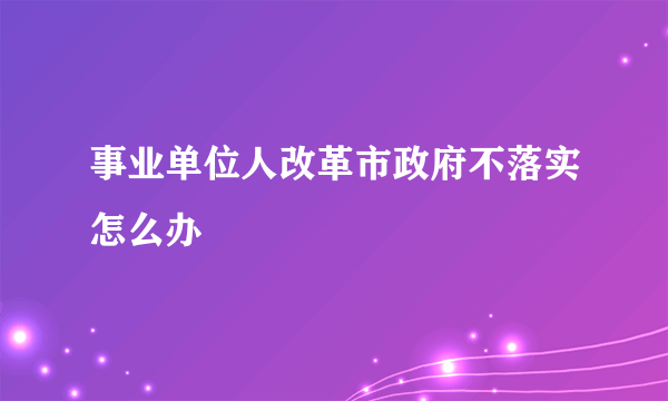 事业单位人改革市政府不落实怎么办