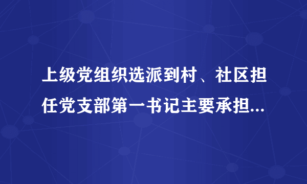 上级党组织选派到村、社区担任党支部第一书记主要承担哪些职责任务？