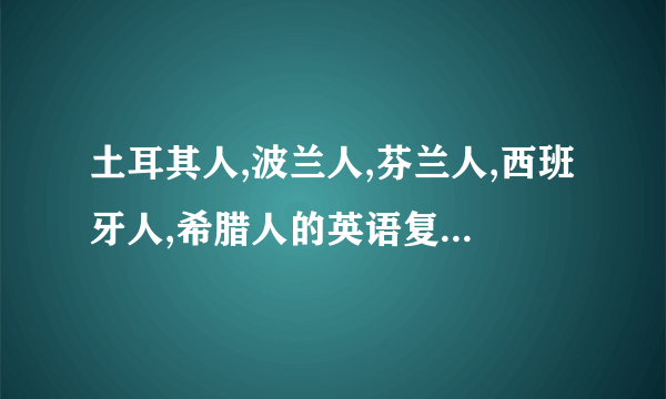 土耳其人,波兰人,芬兰人,西班牙人,希腊人的英语复数形式!!谢谢!