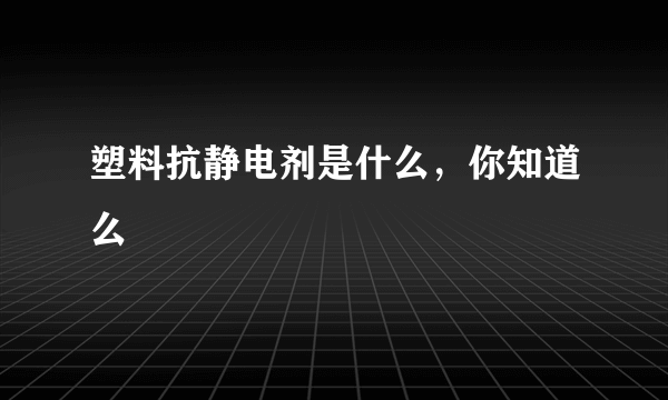 塑料抗静电剂是什么，你知道么