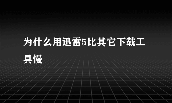 为什么用迅雷5比其它下载工具慢