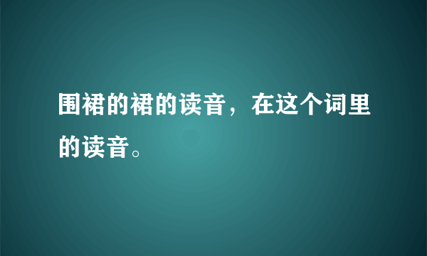 围裙的裙的读音，在这个词里的读音。