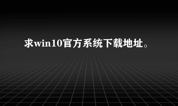 求win10官方系统下载地址。