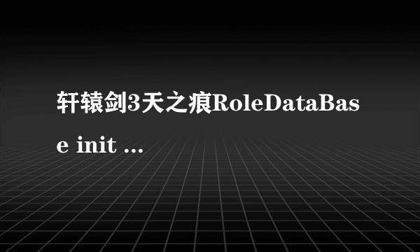 轩辕剑3天之痕RoleDataBase init Failed 错误