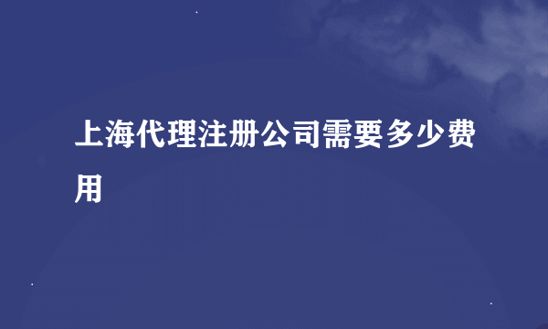 上海代理注册公司需要多少费用