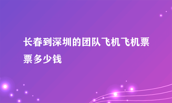 长春到深圳的团队飞机飞机票票多少钱