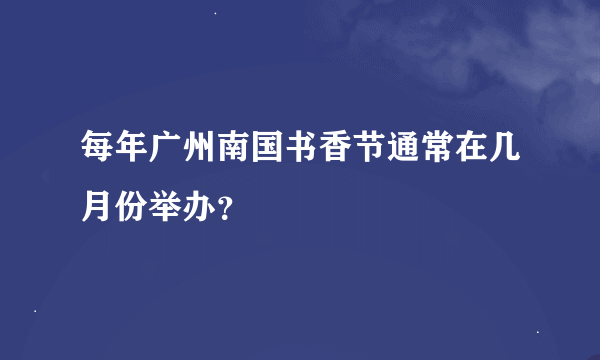 每年广州南国书香节通常在几月份举办？