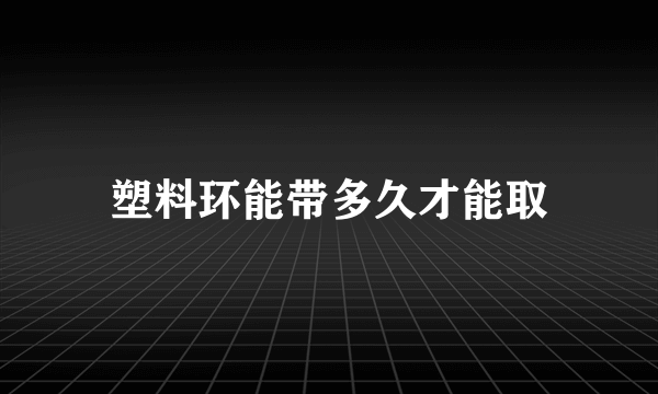 塑料环能带多久才能取