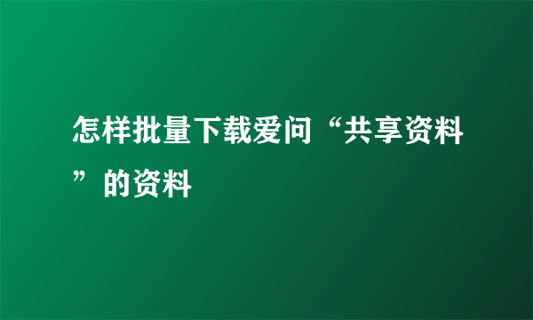 怎样批量下载爱问“共享资料”的资料