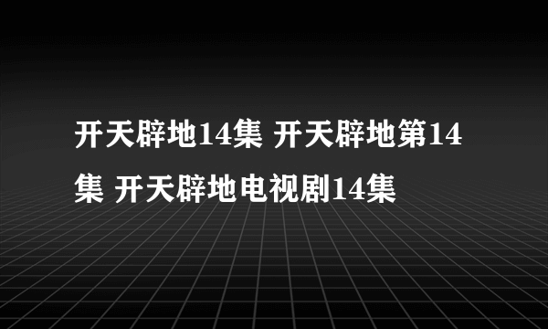 开天辟地14集 开天辟地第14集 开天辟地电视剧14集