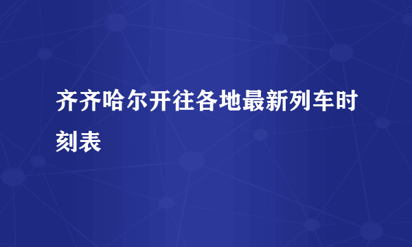 齐齐哈尔开往各地最新列车时刻表