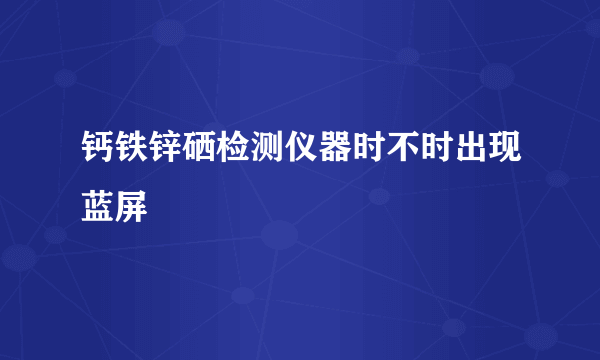 钙铁锌硒检测仪器时不时出现蓝屏