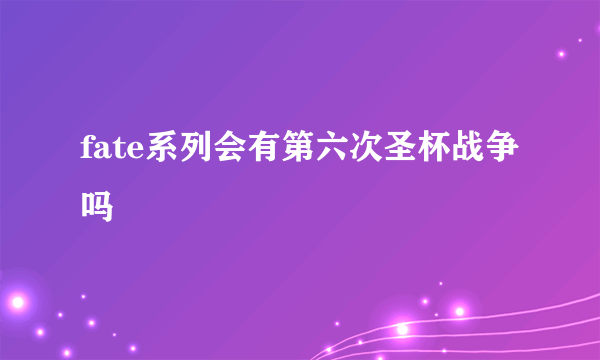 fate系列会有第六次圣杯战争吗