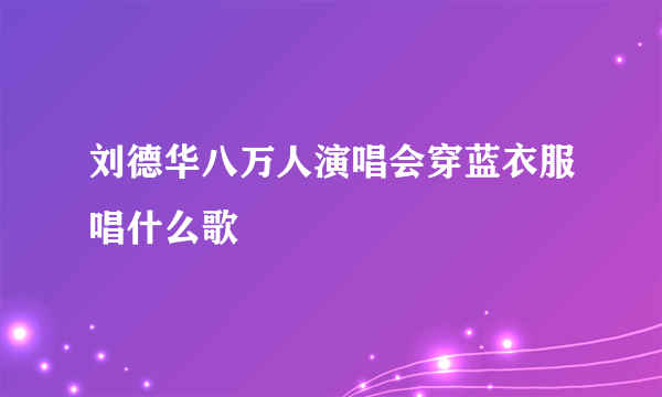 刘德华八万人演唱会穿蓝衣服唱什么歌