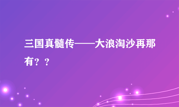 三国真髓传——大浪淘沙再那有？？