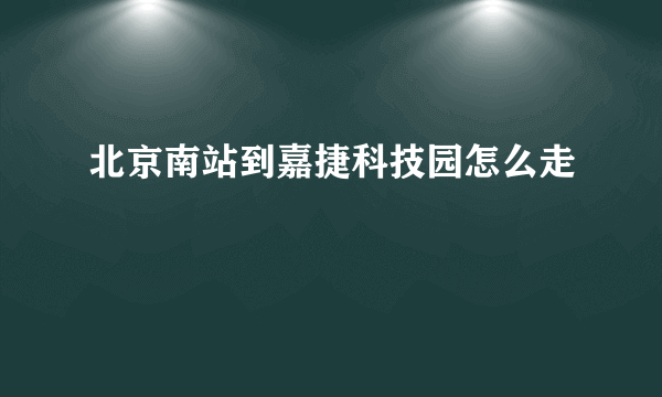 北京南站到嘉捷科技园怎么走