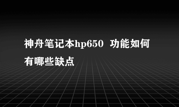 神舟笔记本hp650  功能如何  有哪些缺点