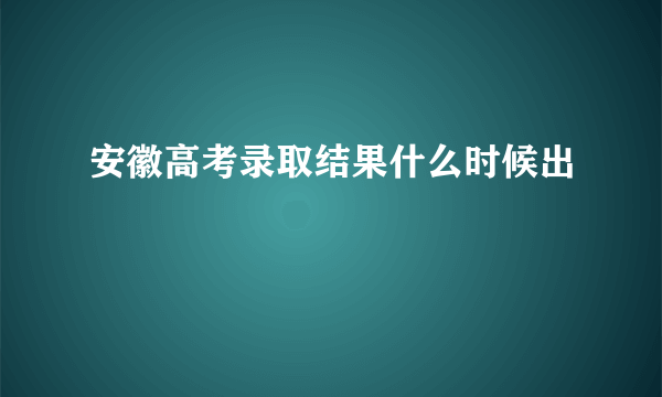 安徽高考录取结果什么时候出