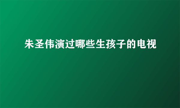 朱圣伟演过哪些生孩子的电视