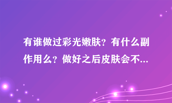 有谁做过彩光嫩肤？有什么副作用么？做好之后皮肤会不会老的快？？