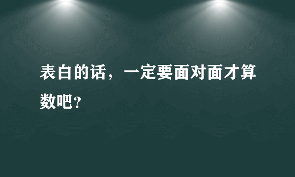 表白的话，一定要面对面才算数吧？