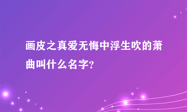 画皮之真爱无悔中浮生吹的萧曲叫什么名字？