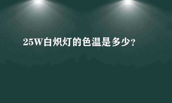 25W白炽灯的色温是多少？