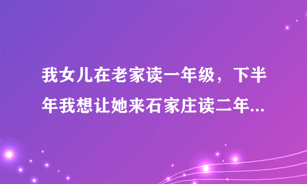 我女儿在老家读一年级，下半年我想让她来石家庄读二年级，我在芝兰明仕居住，想让孩子在金马小学就读，