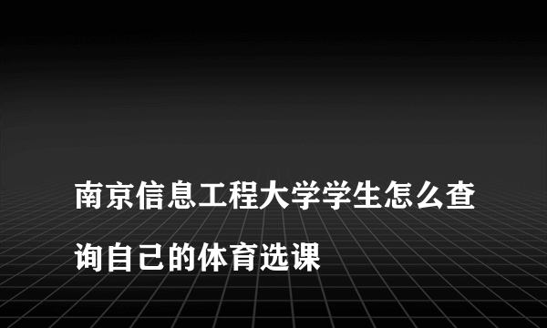 
南京信息工程大学学生怎么查询自己的体育选课

