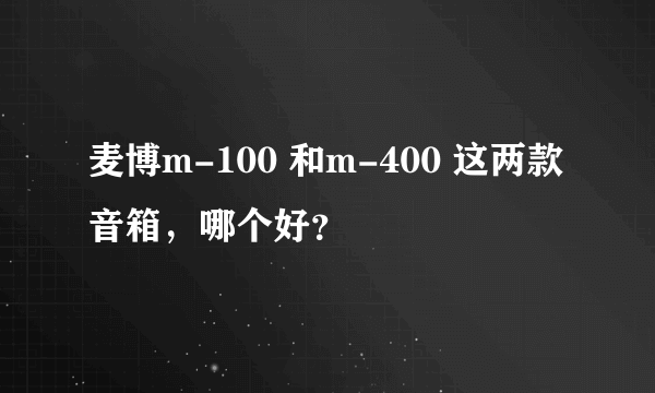 麦博m-100 和m-400 这两款音箱，哪个好？