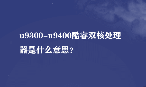 u9300-u9400酷睿双核处理器是什么意思？