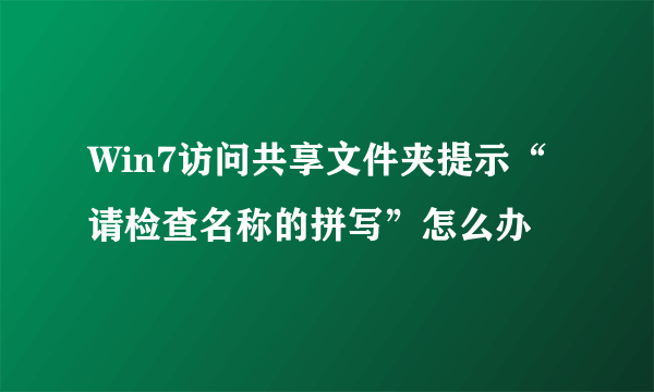 Win7访问共享文件夹提示“请检查名称的拼写”怎么办