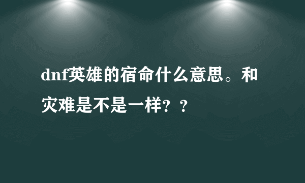 dnf英雄的宿命什么意思。和灾难是不是一样？？