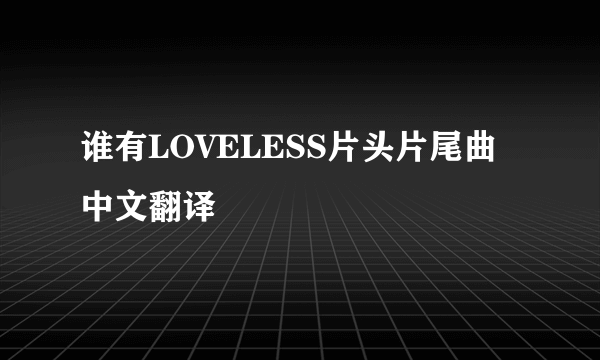 谁有LOVELESS片头片尾曲中文翻译