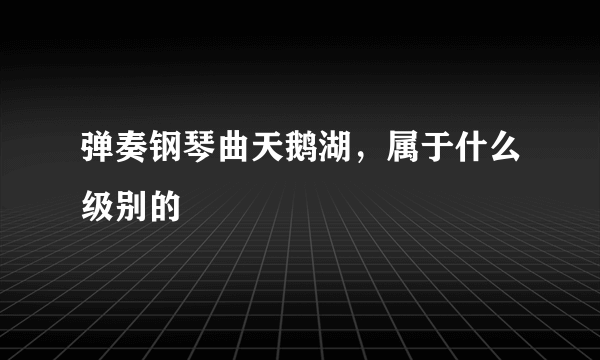 弹奏钢琴曲天鹅湖，属于什么级别的