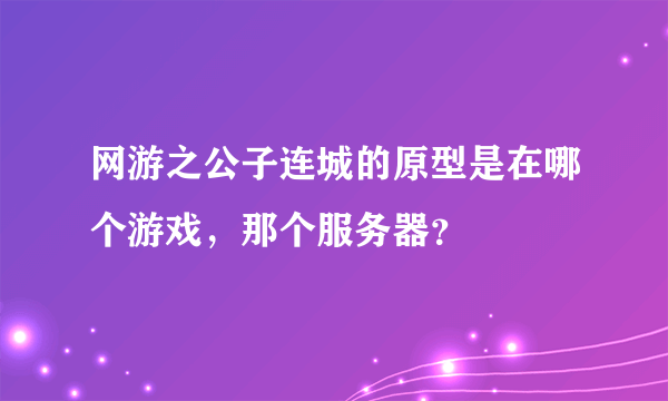 网游之公子连城的原型是在哪个游戏，那个服务器？