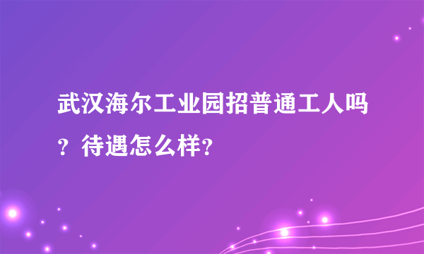 武汉海尔工业园招普通工人吗？待遇怎么样？