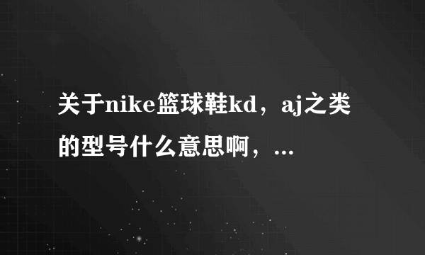 关于nike篮球鞋kd，aj之类的型号什么意思啊，谁能告诉我共有哪些啊......