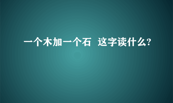 一个木加一个石  这字读什么?