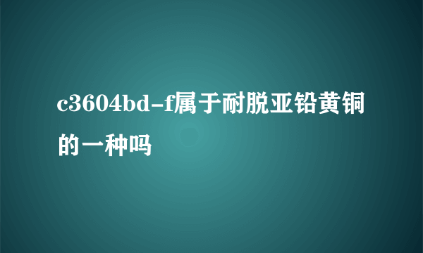 c3604bd-f属于耐脱亚铅黄铜的一种吗