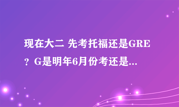 现在大二 先考托福还是GRE？G是明年6月份考还是改革后考好？