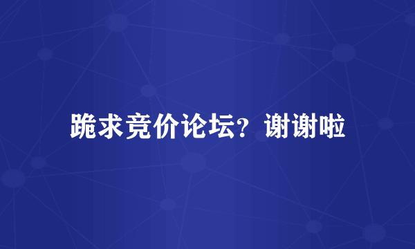 跪求竞价论坛？谢谢啦