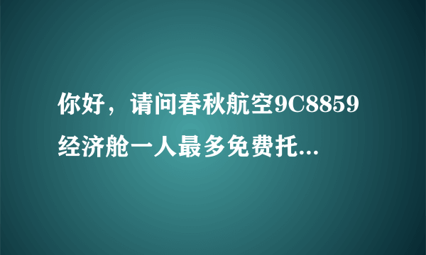 你好，请问春秋航空9C8859经济舱一人最多免费托运重量是多少？谢谢！