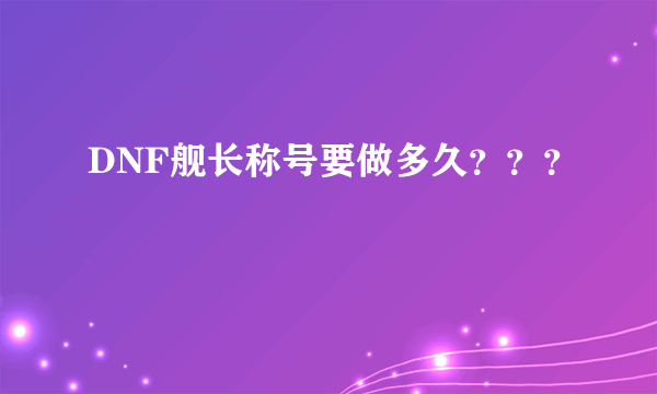 DNF舰长称号要做多久？？？