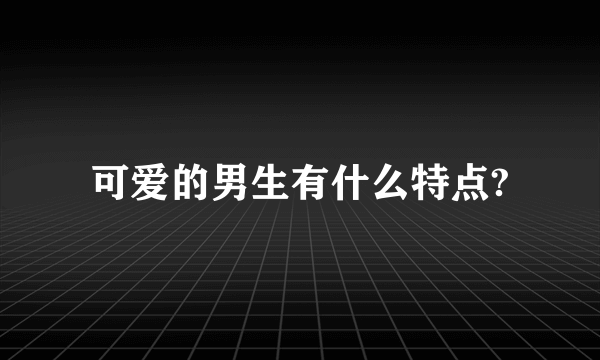 可爱的男生有什么特点?